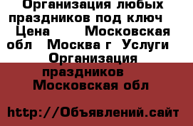 Организация любых праздников под ключ  › Цена ­ 1 - Московская обл., Москва г. Услуги » Организация праздников   . Московская обл.